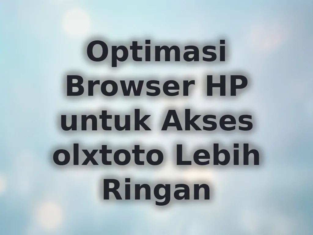 Optimasi Browser HP untuk Akses olxtoto Lebih Ringan
